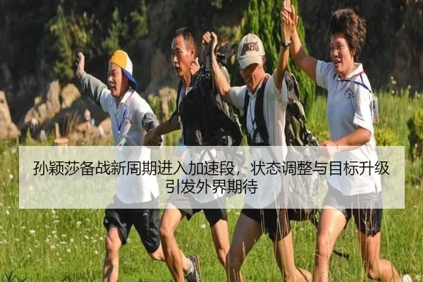 孙颖莎备战新周期进入加速段，状态调整与目标升级引发外界期待 - kaiyun