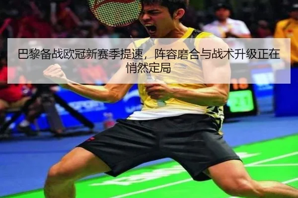 巴黎备战欧冠新赛季提速，阵容磨合与战术升级正在悄然定局 - kaiyun